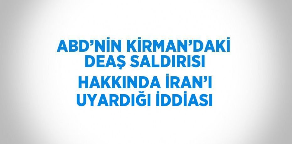 ABD’NİN KİRMAN’DAKİ DEAŞ SALDIRISI HAKKINDA İRAN’I UYARDIĞI İDDİASI