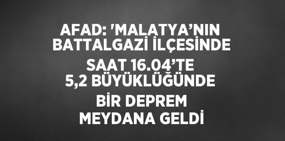 AFAD: 'MALATYA’NIN BATTALGAZİ İLÇESİNDE SAAT 16.04’TE 5,2 BÜYÜKLÜĞÜNDE BİR DEPREM MEYDANA GELDİ