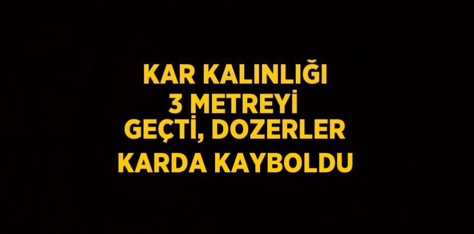 KAR KALINLIĞI 3 METREYİ GEÇTİ, DOZERLER KARDA KAYBOLDU