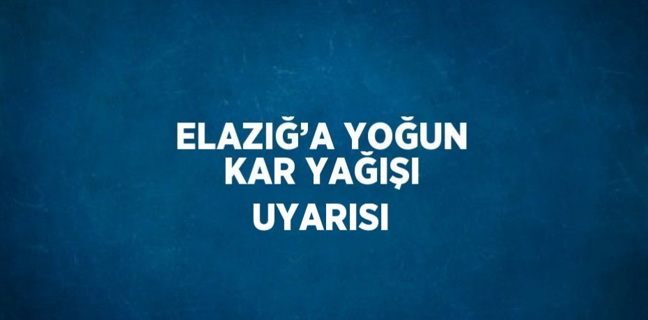 ELAZIĞ’A YOĞUN KAR YAĞIŞI UYARISI