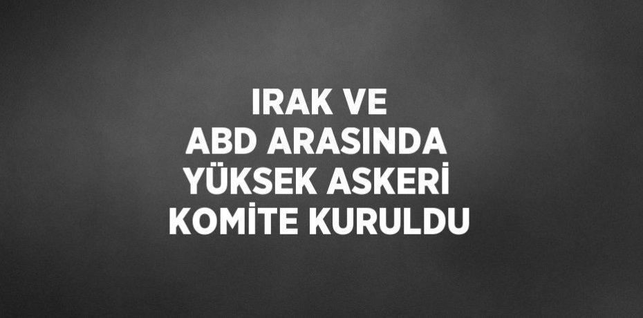 IRAK VE ABD ARASINDA YÜKSEK ASKERİ KOMİTE KURULDU