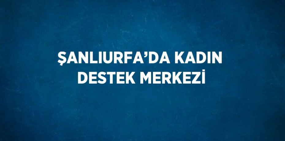 ŞANLIURFA’DA KADIN DESTEK MERKEZİ