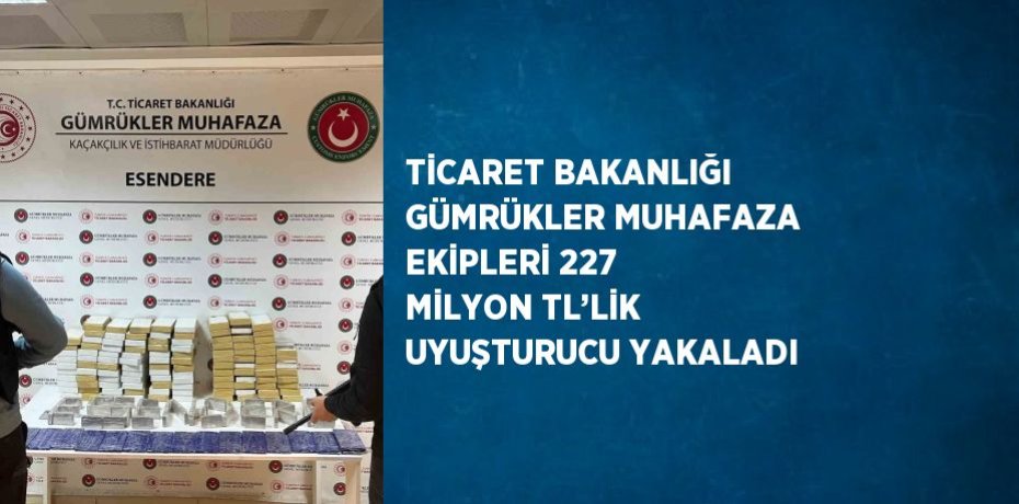 TİCARET BAKANLIĞI GÜMRÜKLER MUHAFAZA EKİPLERİ 227 MİLYON TL’LİK UYUŞTURUCU YAKALADI