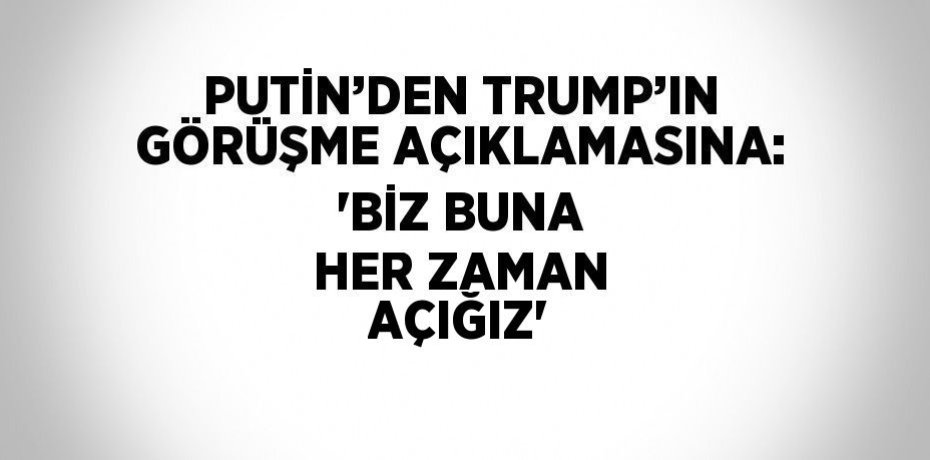 PUTİN’DEN TRUMP’IN GÖRÜŞME AÇIKLAMASINA: 'BİZ BUNA HER ZAMAN AÇIĞIZ'