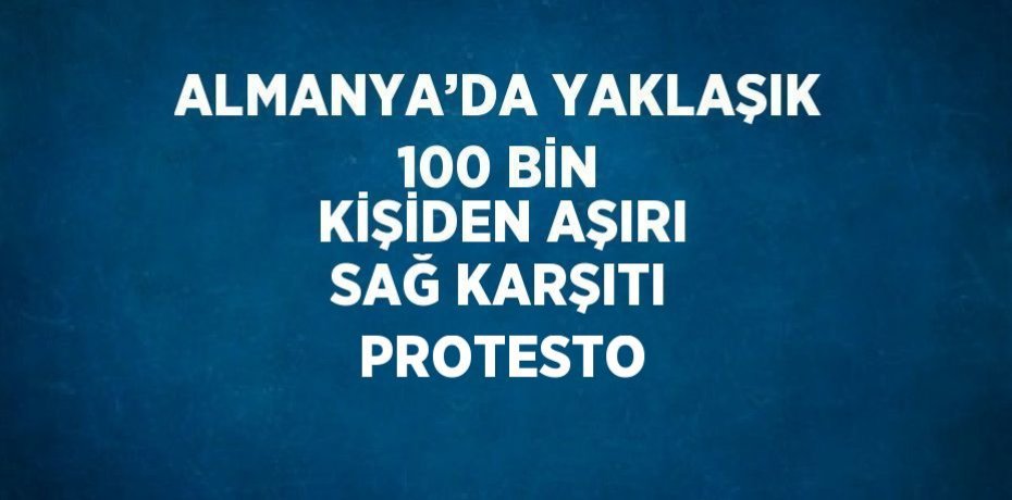 ALMANYA’DA YAKLAŞIK 100 BİN KİŞİDEN AŞIRI SAĞ KARŞITI PROTESTO