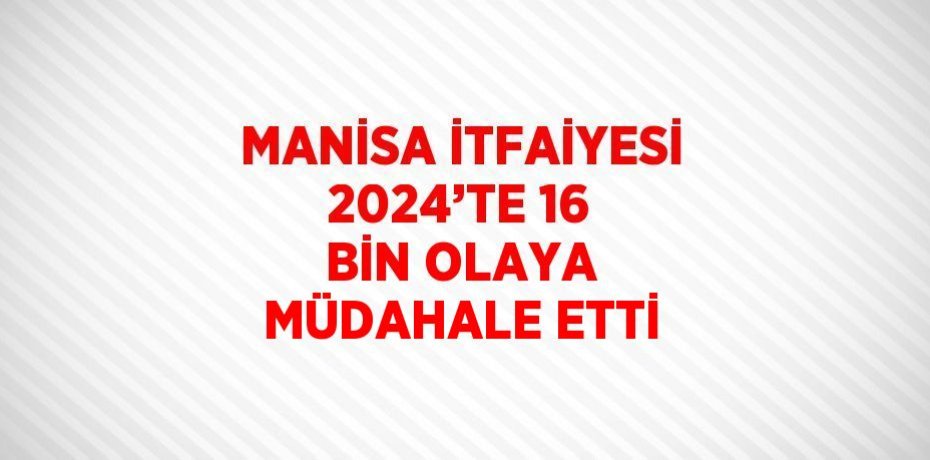 MANİSA İTFAİYESİ 2024’TE 16 BİN OLAYA MÜDAHALE ETTİ