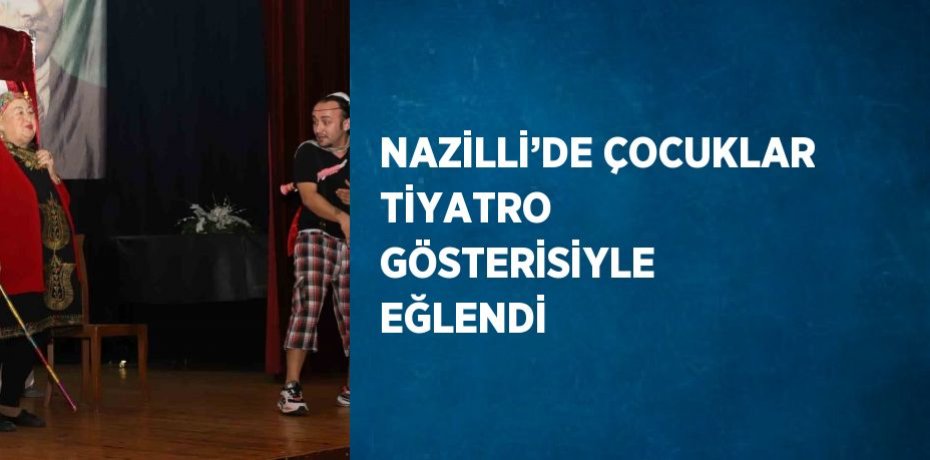 NAZİLLİ’DE ÇOCUKLAR TİYATRO GÖSTERİSİYLE EĞLENDİ