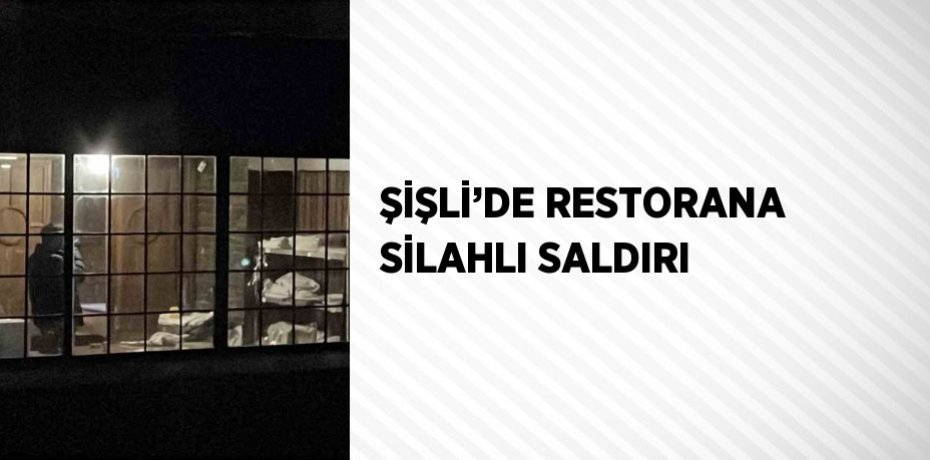 ŞİŞLİ’DE RESTORANA SİLAHLI SALDIRI