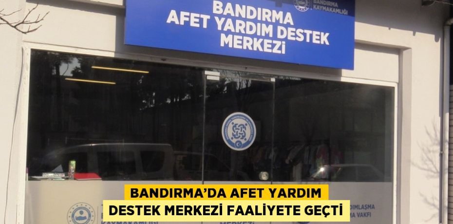 BANDIRMA’DA AFET YARDIM DESTEK MERKEZİ FAALİYETE GEÇTİ