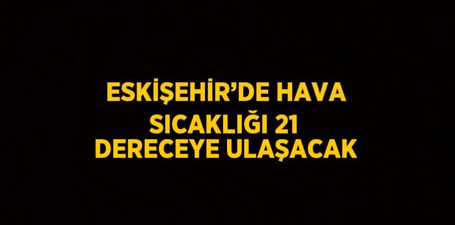 ESKİŞEHİR’DE HAVA SICAKLIĞI 21 DERECEYE ULAŞACAK