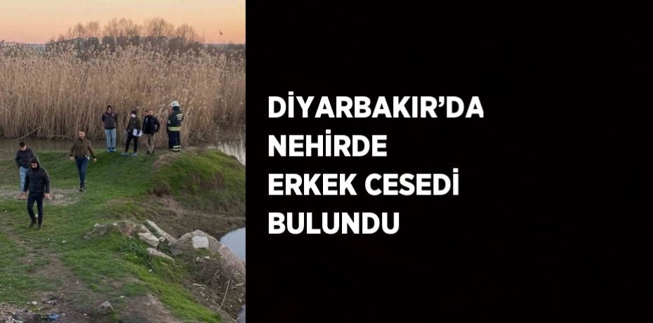 DİYARBAKIR’DA NEHİRDE ERKEK CESEDİ BULUNDU