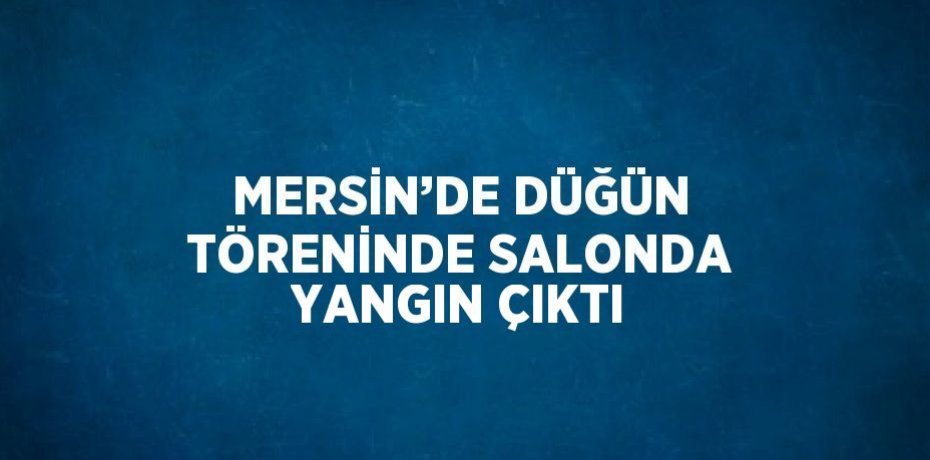 MERSİN’DE DÜĞÜN TÖRENİNDE SALONDA YANGIN ÇIKTI
