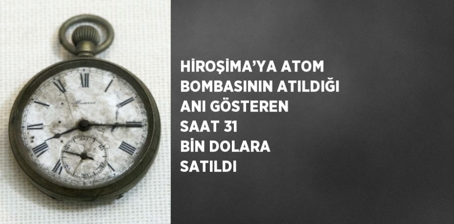 HİROŞİMA’YA ATOM BOMBASININ ATILDIĞI ANI GÖSTEREN SAAT 31 BİN DOLARA SATILDI