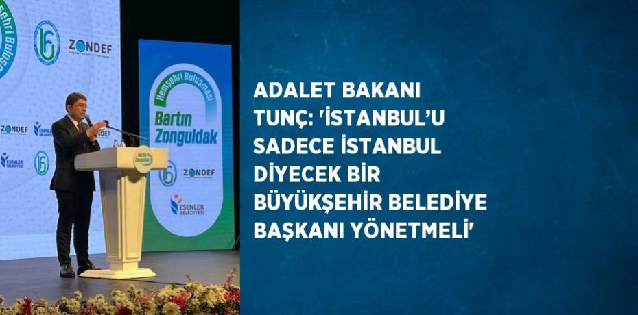 ADALET BAKANI TUNÇ: 'İSTANBUL’U SADECE İSTANBUL DİYECEK BİR BÜYÜKŞEHİR BELEDİYE BAŞKANI YÖNETMELİ'