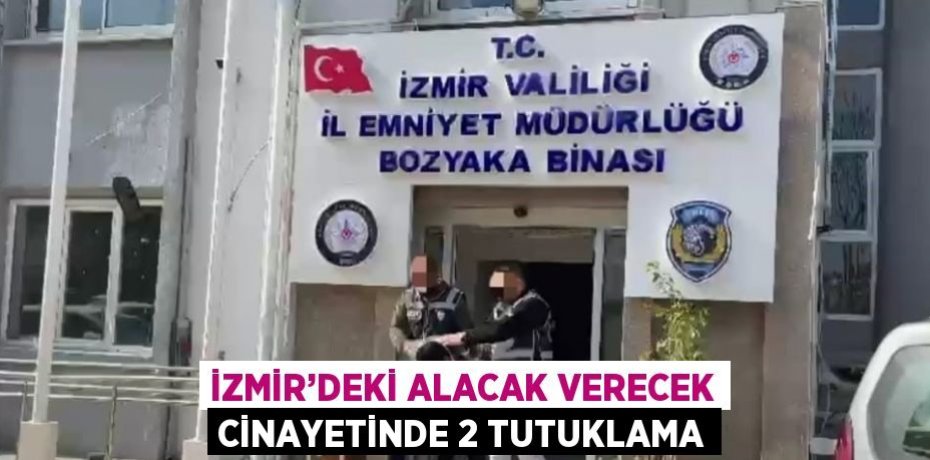 İZMİR’DEKİ ALACAK VERECEK CİNAYETİNDE 2 TUTUKLAMA