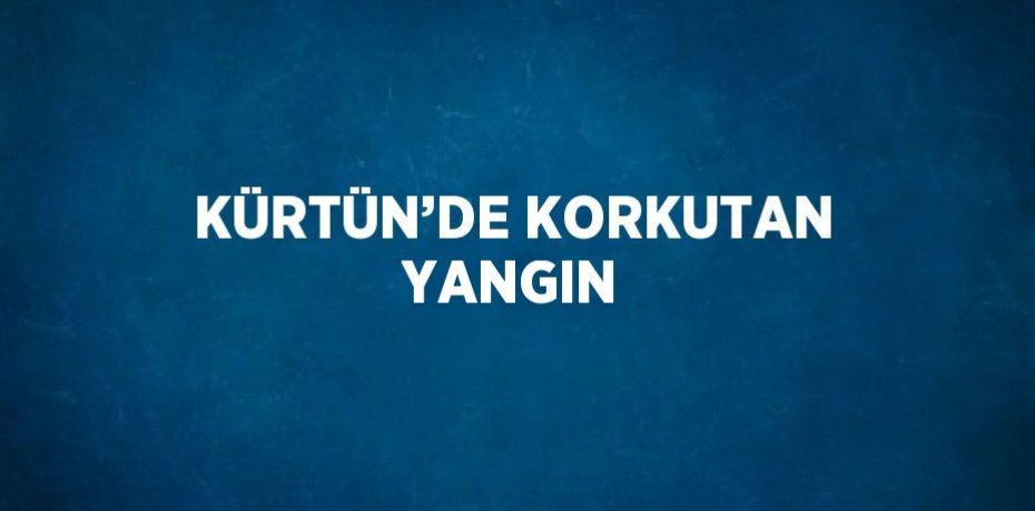 KÜRTÜN’DE KORKUTAN YANGIN
