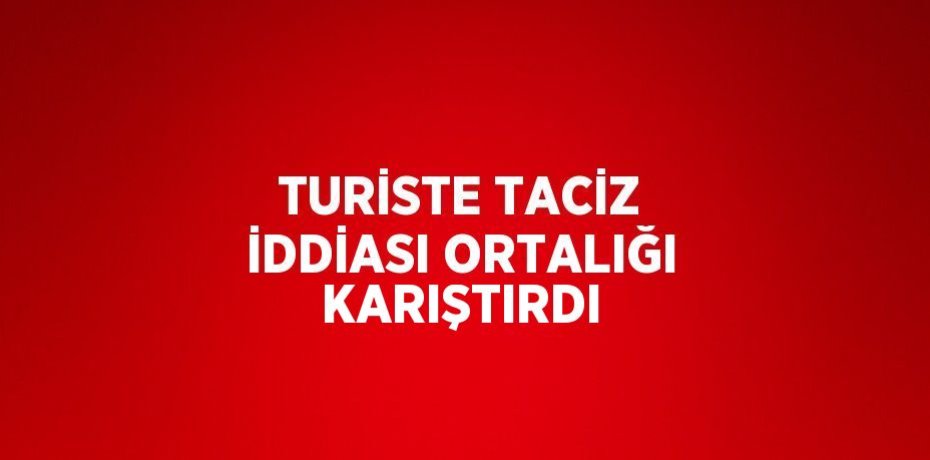 TURİSTE TACİZ İDDİASI ORTALIĞI KARIŞTIRDI