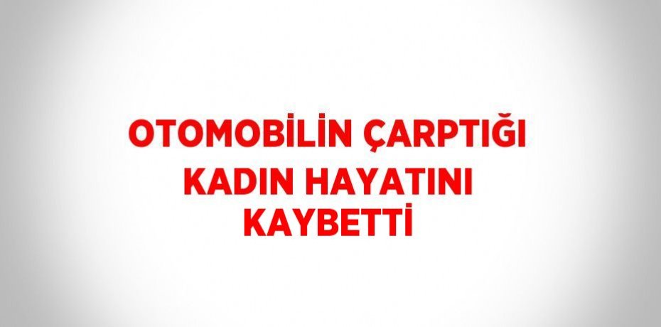 OTOMOBİLİN ÇARPTIĞI KADIN HAYATINI KAYBETTİ