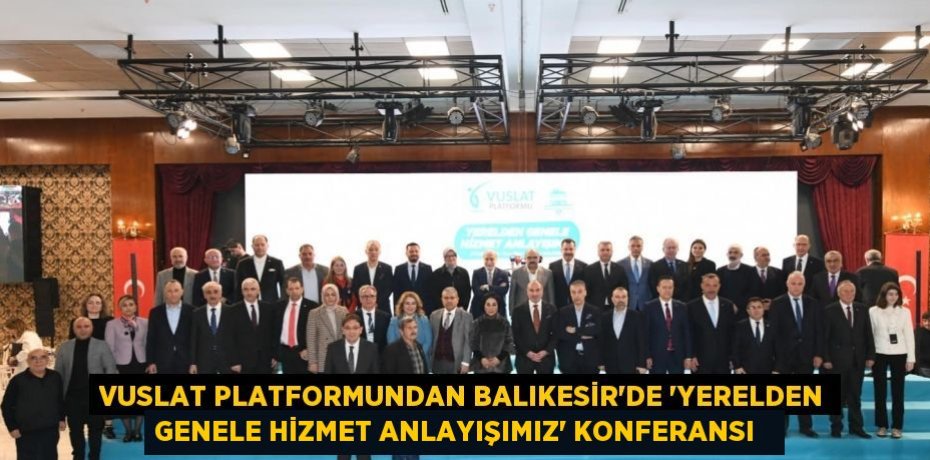 Vuslat Platformundan Balıkesir’de ‘Yerelden Genele Hizmet Anlayışımız’ konferansı  