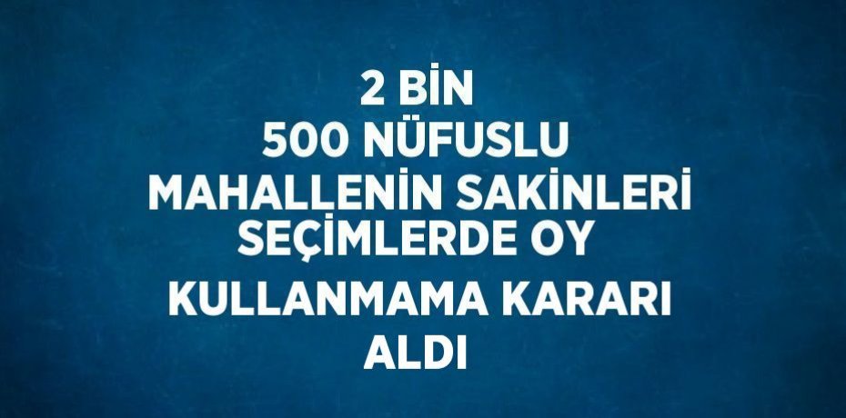 2 BİN 500 NÜFUSLU MAHALLENİN SAKİNLERİ SEÇİMLERDE OY KULLANMAMA KARARI ALDI