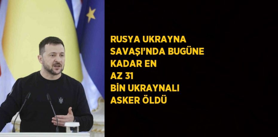 RUSYA UKRAYNA SAVAŞI’NDA BUGÜNE KADAR EN AZ 31 BİN UKRAYNALI ASKER ÖLDÜ
