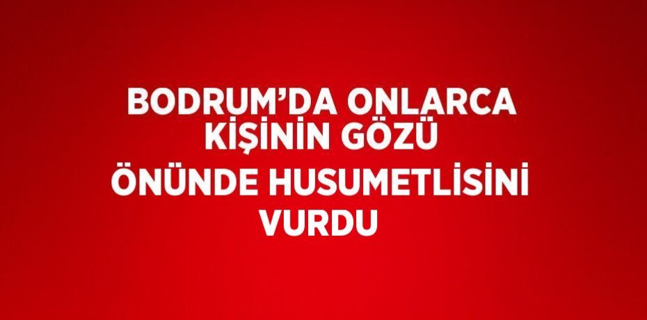 BODRUM’DA ONLARCA KİŞİNİN GÖZÜ ÖNÜNDE HUSUMETLİSİNİ VURDU