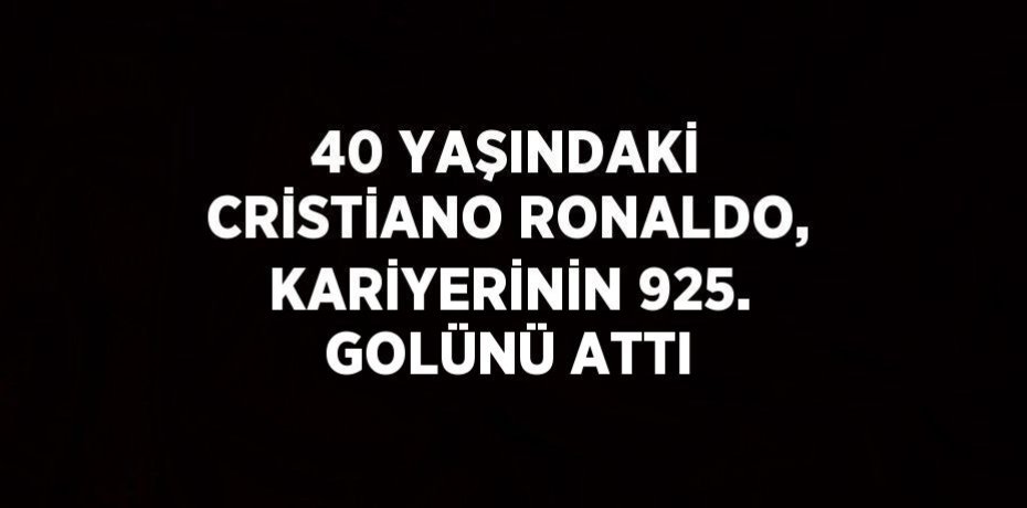 40 YAŞINDAKİ CRİSTİANO RONALDO, KARİYERİNİN 925. GOLÜNÜ ATTI