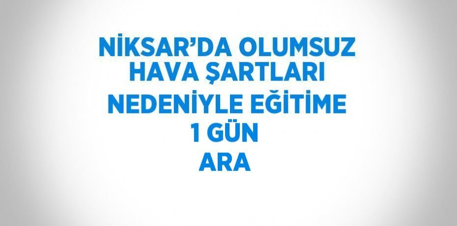 NİKSAR’DA OLUMSUZ HAVA ŞARTLARI NEDENİYLE EĞİTİME 1 GÜN ARA