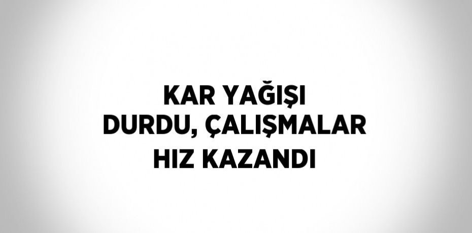 KAR YAĞIŞI DURDU, ÇALIŞMALAR HIZ KAZANDI