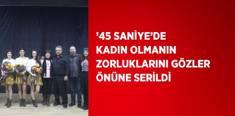 ’45 SANİYE’DE KADIN OLMANIN ZORLUKLARINI GÖZLER ÖNÜNE SERİLDİ