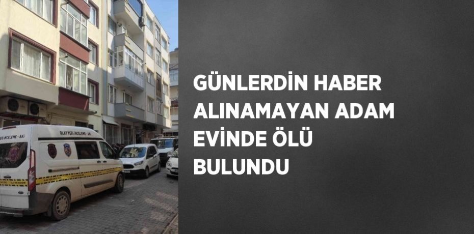 GÜNLERDİN HABER ALINAMAYAN ADAM EVİNDE ÖLÜ BULUNDU