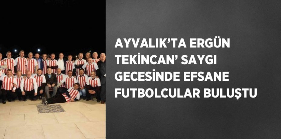 AYVALIK’TA ERGÜN TEKİNCAN’ SAYGI GECESİNDE EFSANE FUTBOLCULAR BULUŞTU
