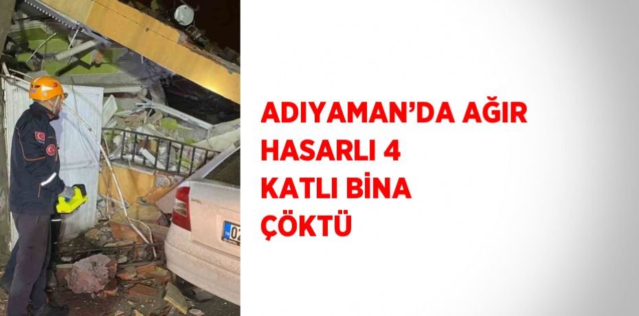 ADIYAMAN’DA AĞIR HASARLI 4 KATLI BİNA ÇÖKTÜ