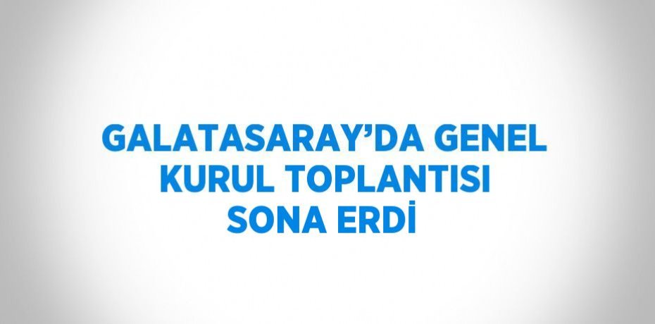 GALATASARAY’DA GENEL KURUL TOPLANTISI SONA ERDİ