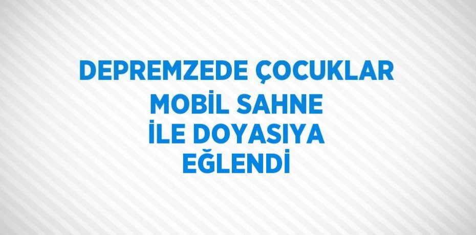 DEPREMZEDE ÇOCUKLAR MOBİL SAHNE İLE DOYASIYA EĞLENDİ