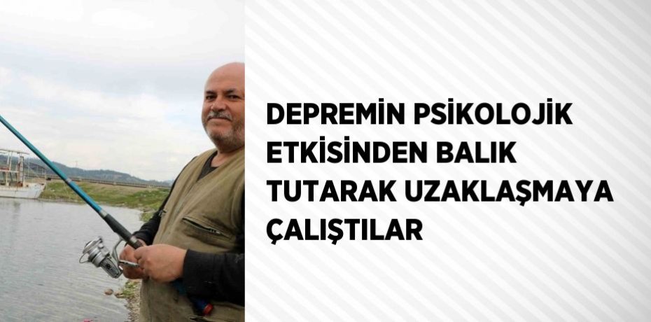 DEPREMİN PSİKOLOJİK ETKİSİNDEN BALIK TUTARAK UZAKLAŞMAYA ÇALIŞTILAR