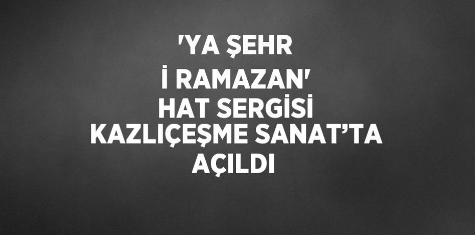 'YA ŞEHR İ RAMAZAN' HAT SERGİSİ KAZLIÇEŞME SANAT’TA AÇILDI