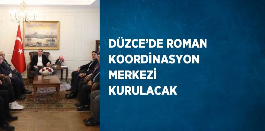 DÜZCE’DE ROMAN KOORDİNASYON MERKEZİ KURULACAK