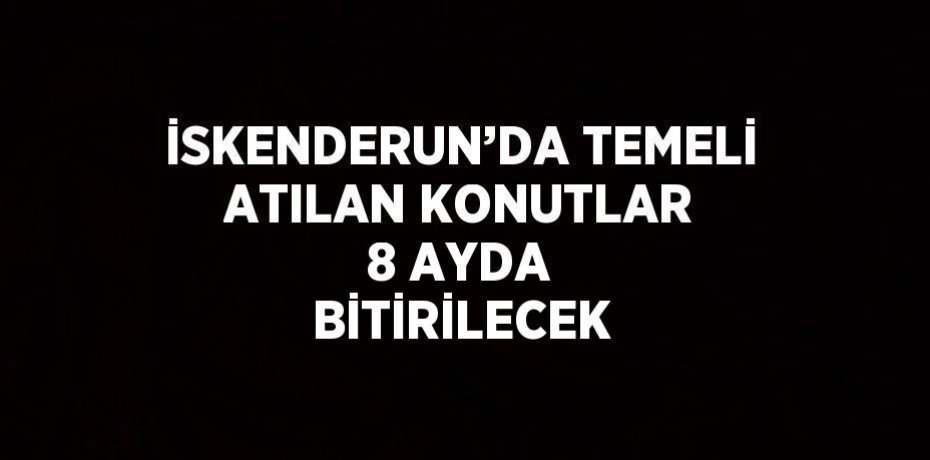İSKENDERUN’DA TEMELİ ATILAN KONUTLAR 8 AYDA BİTİRİLECEK