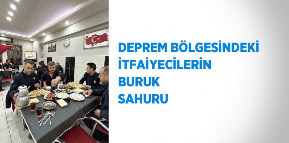 DEPREM BÖLGESİNDEKİ İTFAİYECİLERİN BURUK SAHURU