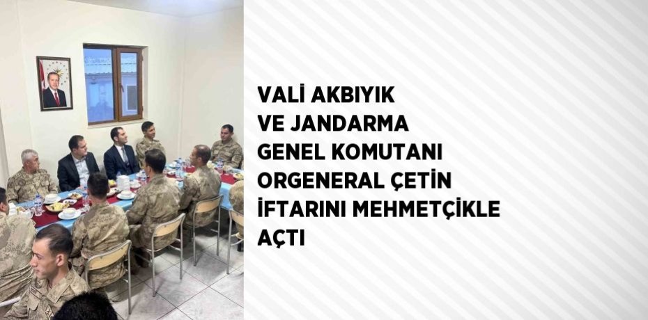 VALİ AKBIYIK VE JANDARMA GENEL KOMUTANI ORGENERAL ÇETİN İFTARINI MEHMETÇİKLE AÇTI