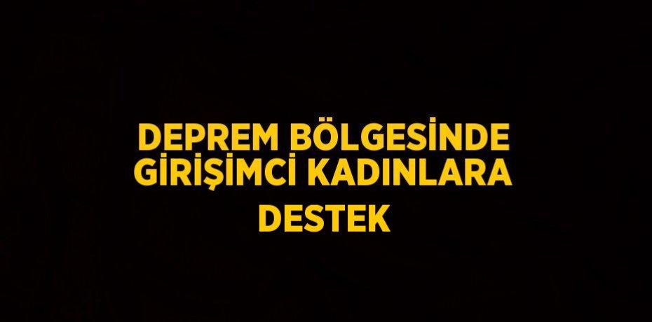 DEPREM BÖLGESİNDE GİRİŞİMCİ KADINLARA DESTEK