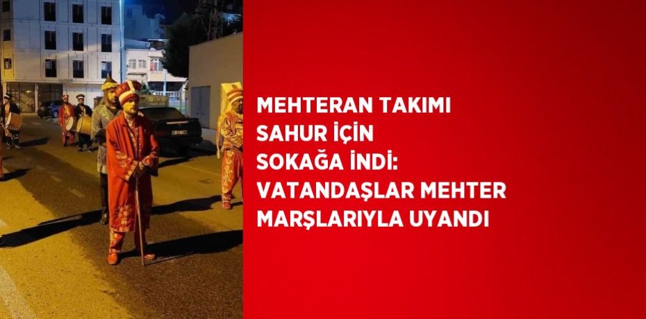 MEHTERAN TAKIMI SAHUR İÇİN SOKAĞA İNDİ: VATANDAŞLAR MEHTER MARŞLARIYLA UYANDI