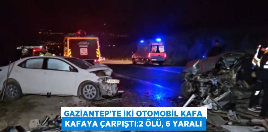GAZİANTEP’TE İKİ OTOMOBİL KAFA KAFAYA ÇARPIŞTI:2 ÖLÜ, 6 YARALI