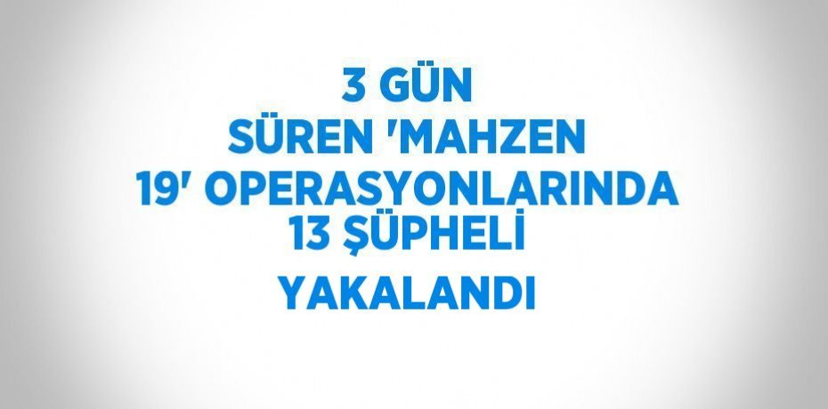 3 GÜN SÜREN 'MAHZEN 19' OPERASYONLARINDA 13 ŞÜPHELİ YAKALANDI