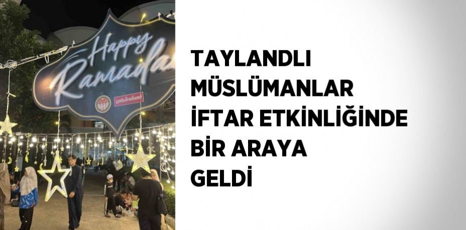 TAYLANDLI MÜSLÜMANLAR İFTAR ETKİNLİĞİNDE BİR ARAYA GELDİ