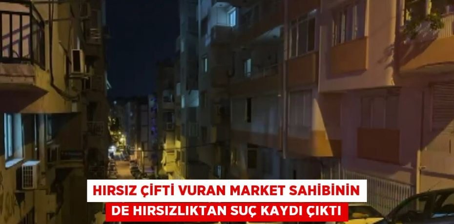 HIRSIZ ÇİFTİ VURAN MARKET SAHİBİNİN DE HIRSIZLIKTAN SUÇ KAYDI ÇIKTI