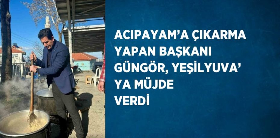 ACIPAYAM’A ÇIKARMA YAPAN BAŞKANI GÜNGÖR, YEŞİLYUVA’ YA MÜJDE VERDİ
