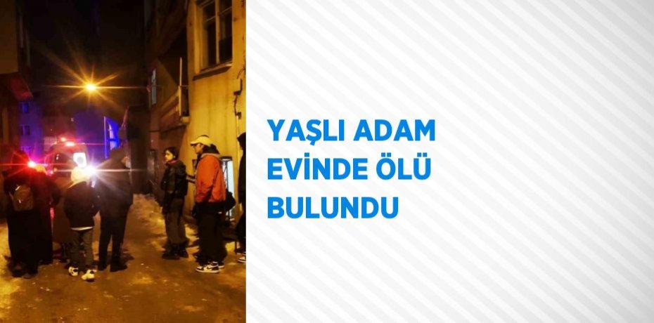 YAŞLI ADAM EVİNDE ÖLÜ BULUNDU