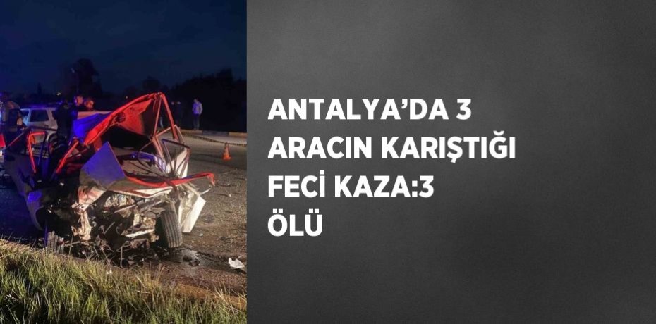 ANTALYA’DA 3 ARACIN KARIŞTIĞI FECİ KAZA:3 ÖLÜ